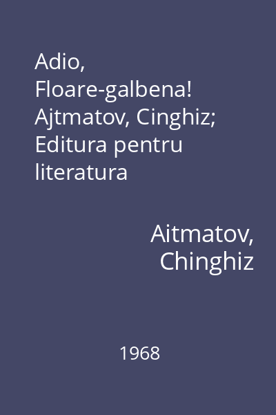 Adio, Floare-galbena!  Ajtmatov, Cinghiz; Editura pentru literatura universala, 1968