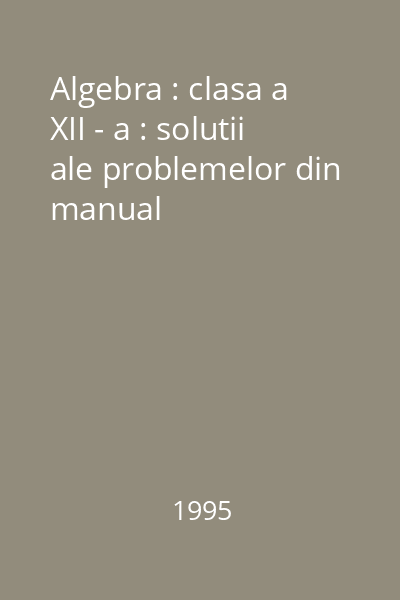 Algebra : clasa a XII - a : solutii ale problemelor din manual