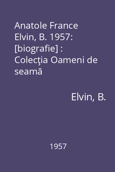Anatole France  Elvin, B. 1957: [biografie] : Colecţia Oameni de seamă