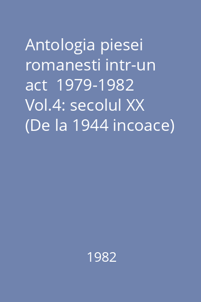 Antologia piesei romanesti intr-un act  1979-1982 Vol.4: secolul XX (De la 1944 incoace)