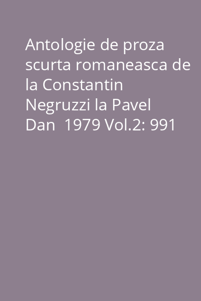 Antologie de proza scurta romaneasca de la Constantin Negruzzi la Pavel Dan  1979 Vol.2: 991 : Biblioteca pentru toti