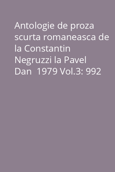 Antologie de proza scurta romaneasca de la Constantin Negruzzi la Pavel Dan  1979 Vol.3: 992 : Biblioteca pentru toti