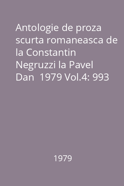 Antologie de proza scurta romaneasca de la Constantin Negruzzi la Pavel Dan  1979 Vol.4: 993 : Biblioteca pentru toti