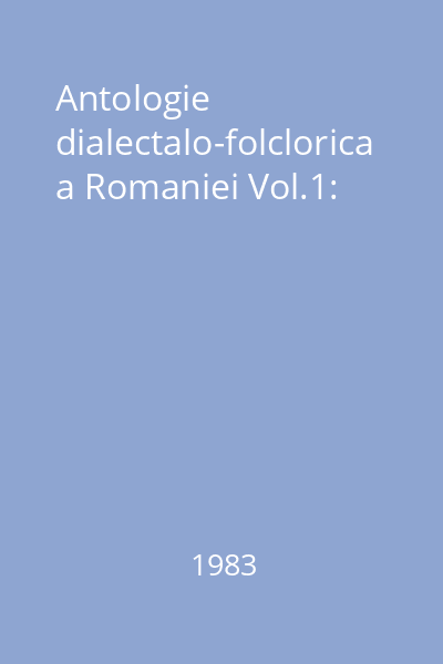 Antologie dialectalo-folclorica a Romaniei Vol.1: