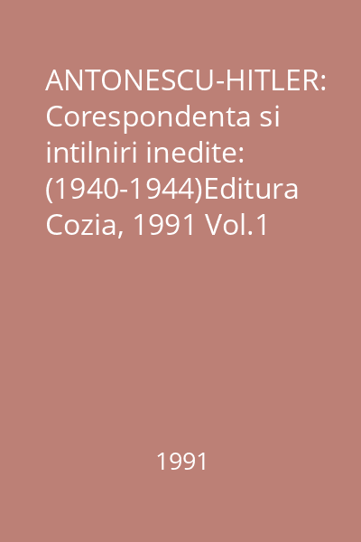 ANTONESCU-HITLER: Corespondenta si intilniri inedite: (1940-1944)Editura Cozia, 1991 Vol.1