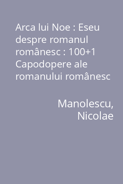 Arca lui Noe : Eseu despre romanul românesc : 100+1 Capodopere ale romanului românesc