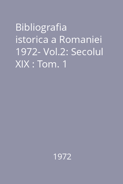 Bibliografia istorica a Romaniei  1972- Vol.2: Secolul XIX : Tom. 1