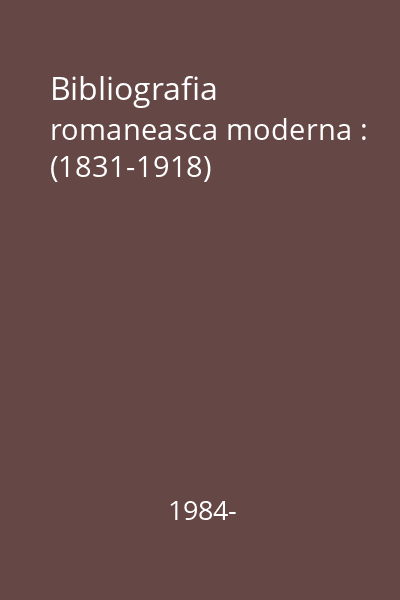 Bibliografia romaneasca moderna : (1831-1918)