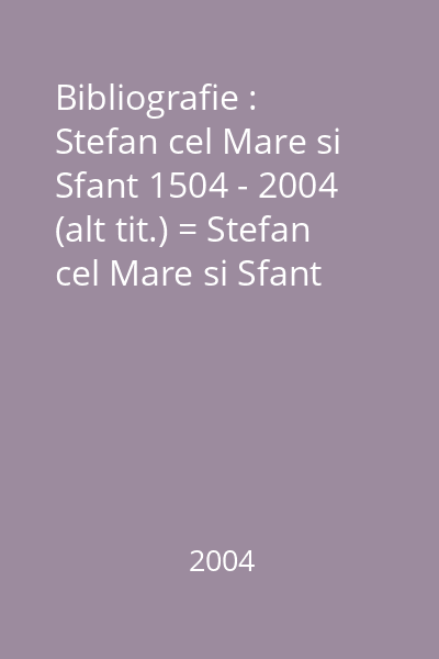 Bibliografie : Stefan cel Mare si Sfant 1504 - 2004 (alt tit.) = Stefan cel Mare si Sfant 1504 - 2004 : Bibliografie