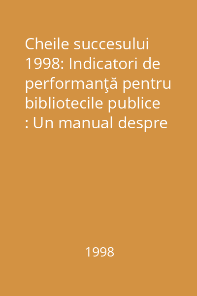 Cheile succesului  1998: Indicatori de performanţă pentru bibliotecile publice : Un manual despre indicatorii şi măsurătorile de performanţă alcătuit de King Research Ltd.