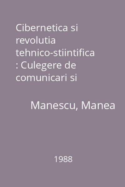 Cibernetica si revolutia tehnico-stiintifica : Culegere de comunicari si sinteze ale acestora prezentate la a III-a Conferinta Nationala de Cibernetica : Bucuresti, 3-4 oct.1985