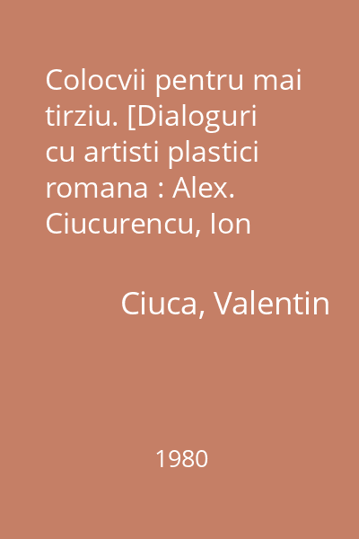 Colocvii pentru mai tirziu. [Dialoguri cu artisti plastici romana : Alex. Ciucurencu, Ion Vlasiu, Constantin Lucaci