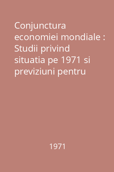 Conjunctura economiei mondiale : Studii privind situatia pe 1971 si previziuni pentru 1972