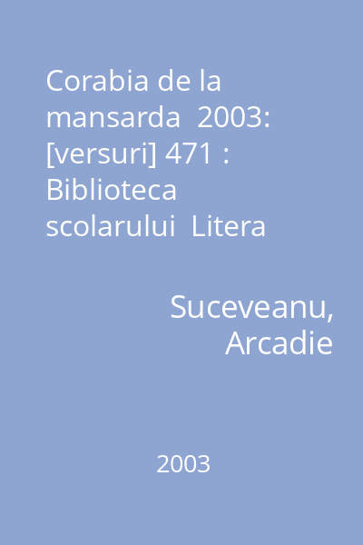 Corabia de la mansarda  2003: [versuri] 471 : Biblioteca scolarului  Litera international