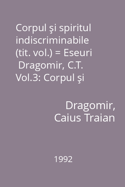 Corpul şi spiritul indiscriminabile (tit. vol.) = Eseuri  Dragomir, C.T. Vol.3: Corpul şi spiritul indiscriminabile
