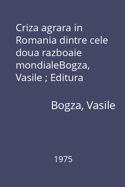 Criza agrara in Romania dintre cele doua razboaie mondialeBogza, Vasile ; Editura Academiei R.S.R., 1975
