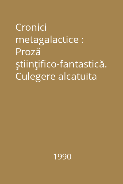 Cronici metagalactice : Proză ştiinţifico-fantastică. Culegere alcatuita de Alexandru Mironov si Stefan Ghidoveanu
