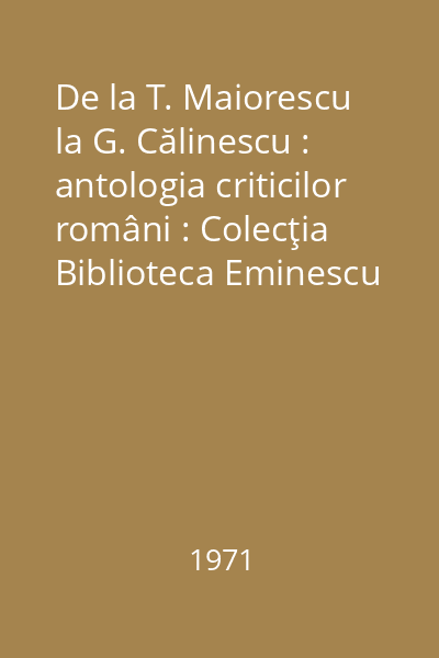 De la T. Maiorescu la G. Călinescu : antologia criticilor români : Colecţia Biblioteca Eminescu