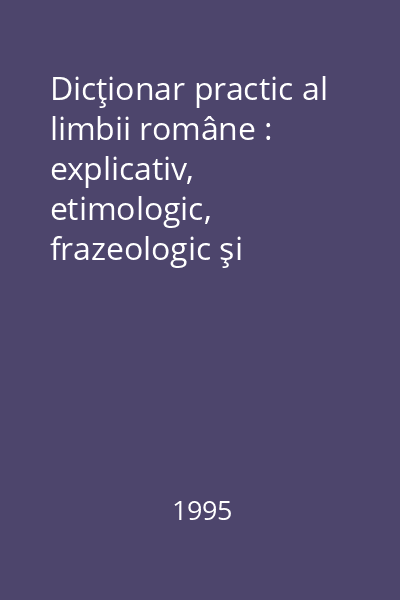 Dicţionar practic al limbii române : explicativ, etimologic, frazeologic şi enciclopedic : cu o listă de simboluri şi abrevieri