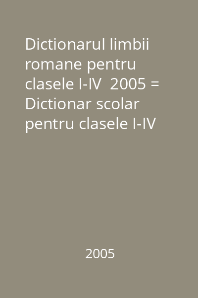 Dictionarul limbii romane pentru clasele I-IV  2005 = Dictionar scolar pentru clasele I-IV (tit. cop.)