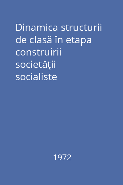 Dinamica structurii de clasă în etapa construirii societăţii socialiste multilateral dezvoltate : Culegere de studii