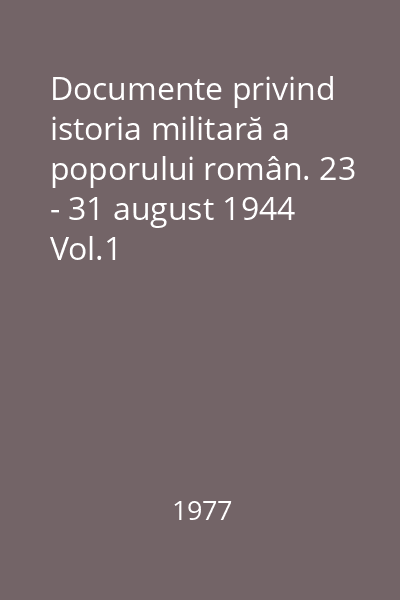 Documente privind istoria militară a poporului român. 23 - 31 august 1944 Vol.1