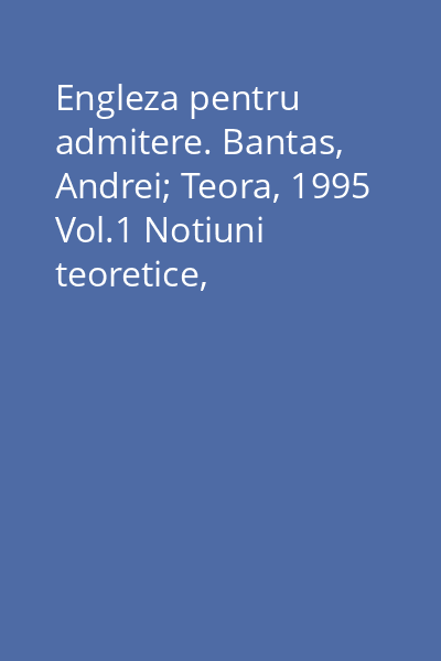 Engleza pentru admitere. Bantas, Andrei; Teora, 1995 Vol.1 Notiuni teoretice, gramatica, recomandari