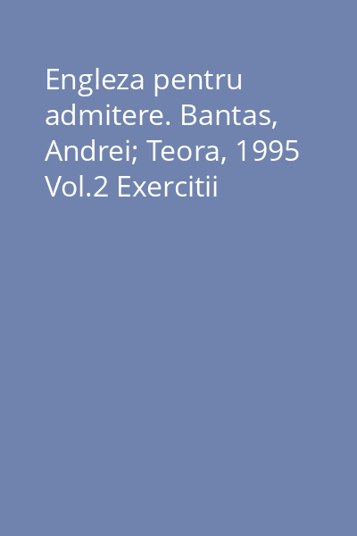 Engleza pentru admitere. Bantas, Andrei; Teora, 1995 Vol.2 Exercitii
