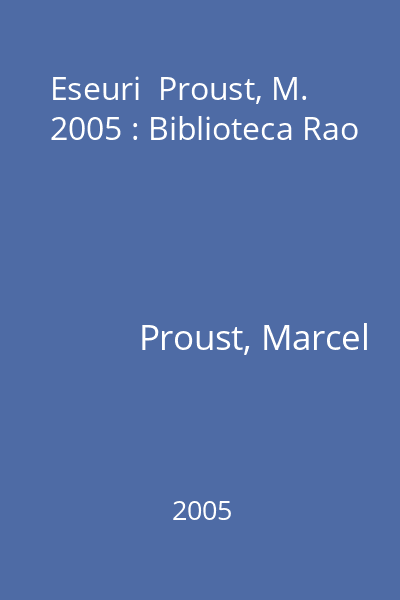 Eseuri  Proust, M. 2005 : Biblioteca Rao