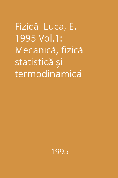Fizică  Luca, E. 1995 Vol.1: Mecanică, fizică statistică şi termodinamică
