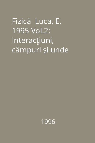 Fizică  Luca, E. 1995 Vol.2: Interacţiuni, câmpuri şi unde