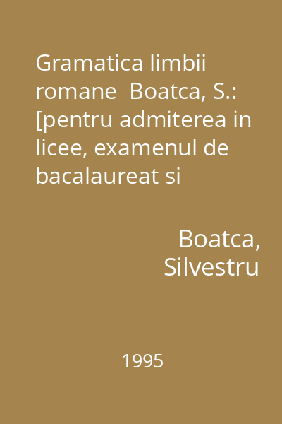 Gramatica limbii romane  Boatca, S.: [pentru admiterea in licee, examenul de bacalaureat si admiterea in facultati...]