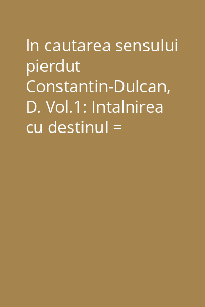 In cautarea sensului pierdut  Constantin-Dulcan, D. Vol.1: Intalnirea cu destinul = Intalnirea cu destinul (tit. vol.)