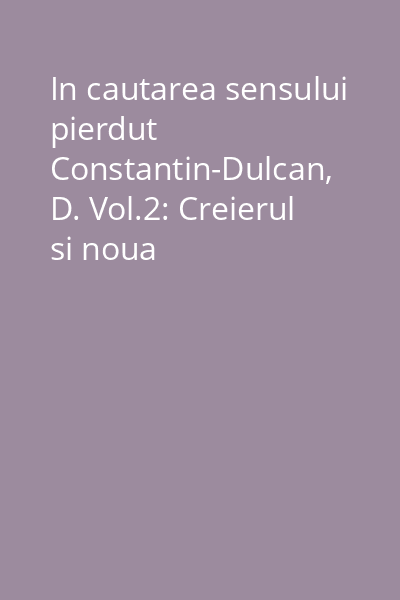 In cautarea sensului pierdut  Constantin-Dulcan, D. Vol.2: Creierul si noua spiritualitate = Creierul si noua spiritualitate (tit. vol.)
