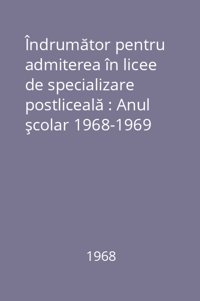 Îndrumător pentru admiterea în licee de specializare postliceală : Anul şcolar 1968-1969