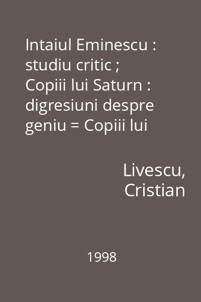 Intaiul Eminescu : studiu critic ; Copiii lui Saturn : digresiuni despre geniu = Copiii lui Saturn : digresiuni despre geniu [in Intaiul Eminescu : studiu critic...] : Colectia Symposion