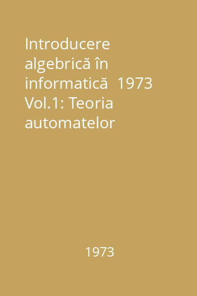 Introducere algebrică în informatică  1973 Vol.1: Teoria automatelor