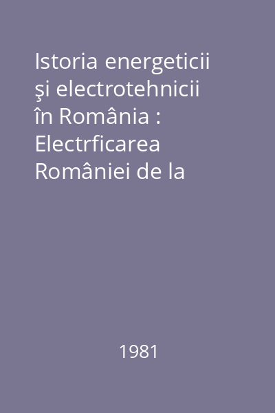 Istoria energeticii şi electrotehnicii în România : Electrficarea României de la primele începuturi pînâ la anul 1950 Vol. : 1