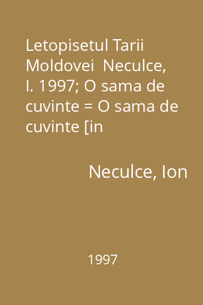 Letopisetul Tarii Moldovei  Neculce, I. 1997; O sama de cuvinte = O sama de cuvinte [in Letopisetul Tarii Moldovei...]