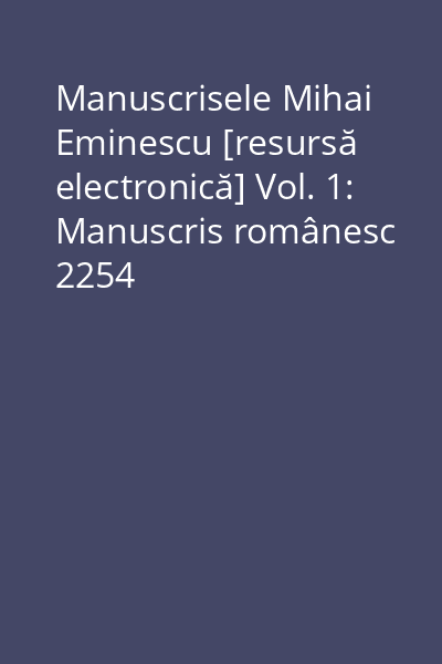 Manuscrisele Mihai Eminescu [resursă electronică] Vol. 1: Manuscris românesc 2254