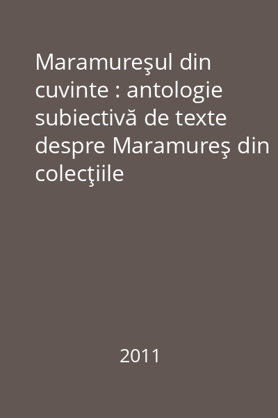 Maramureşul din cuvinte : antologie subiectivă de texte despre Maramureş din colecţiile Bibliotecii Judeţene"Petre Dulfu"