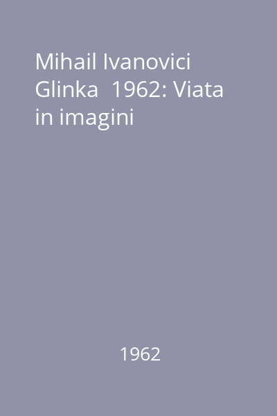 Mihail Ivanovici Glinka  1962: Viata in imagini