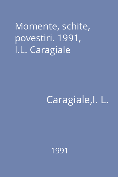 Momente, schite, povestiri. 1991, I.L. Caragiale