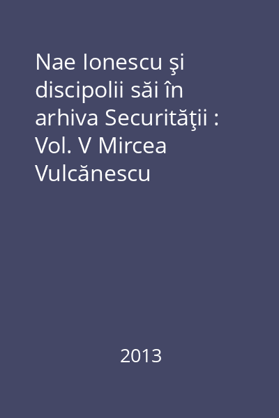 Nae Ionescu şi discipolii săi în arhiva Securităţii : Vol. V Mircea Vulcănescu