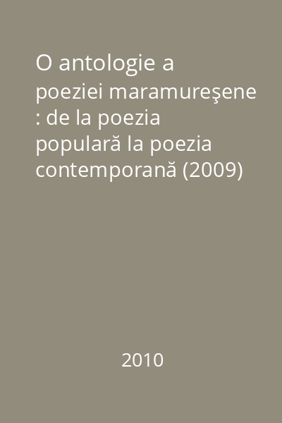 O antologie a poeziei maramureşene : de la poezia populară la poezia contemporană (2009) = O antologie a poeziei maramureşene : de la poezia populară până în 2009 (tit. cop.)