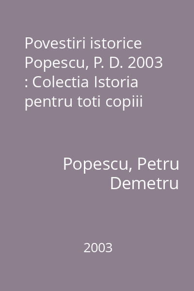 Povestiri istorice  Popescu, P. D. 2003 : Colectia Istoria pentru toti copiii