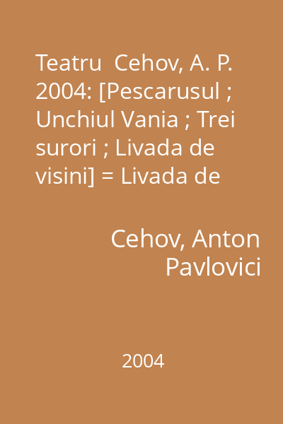 Teatru  Cehov, A. P. 2004: [Pescarusul ; Unchiul Vania ; Trei surori ; Livada de visini] = Livada de visini [in Teatru...] : Colectia Gramar. Capodopere literatura universala