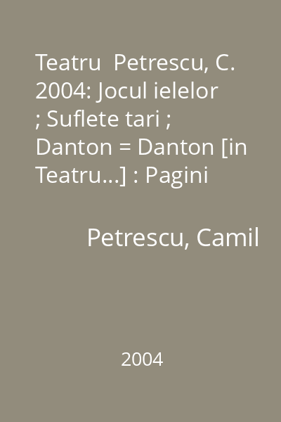 Teatru  Petrescu, C. 2004: Jocul ielelor ; Suflete tari ; Danton = Danton [in Teatru...] : Pagini alese. Literatura romana