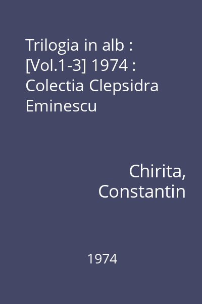 Trilogia in alb : [Vol.1-3] 1974 : Colectia Clepsidra  Eminescu