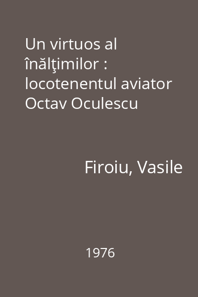 Un virtuos al înălţimilor : locotenentul aviator Octav Oculescu